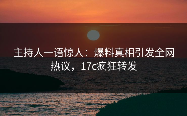 主持人一语惊人：爆料真相引发全网热议，17c疯狂转发