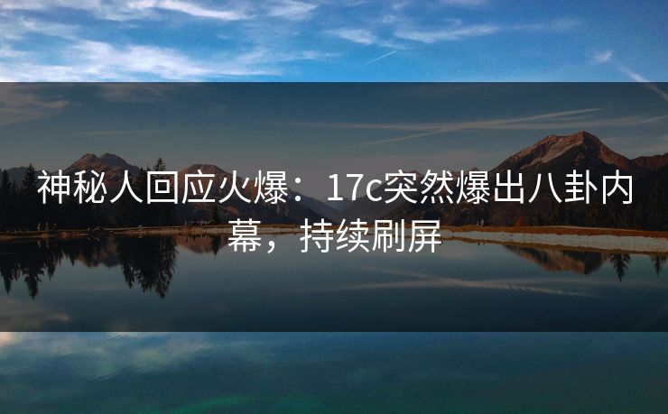 神秘人回应火爆：17c突然爆出八卦内幕，持续刷屏