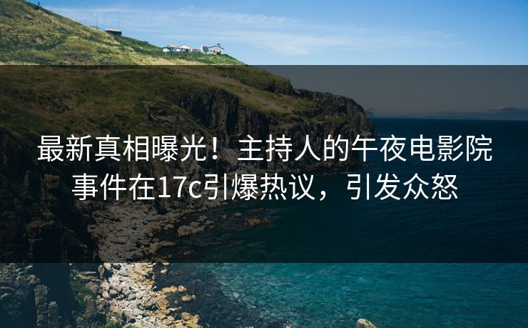 最新真相曝光！主持人的午夜电影院事件在17c引爆热议，引发众怒