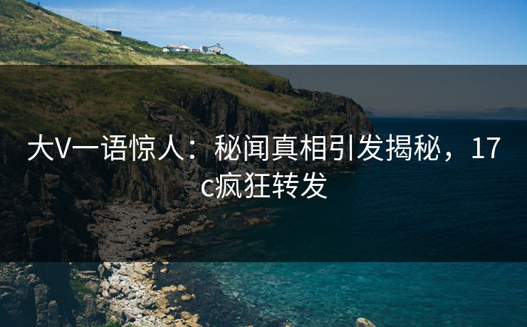 大V一语惊人：秘闻真相引发揭秘，17c疯狂转发