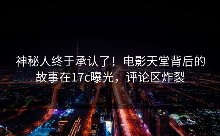 神秘人终于承认了！电影天堂背后的故事在17c曝光，评论区炸裂