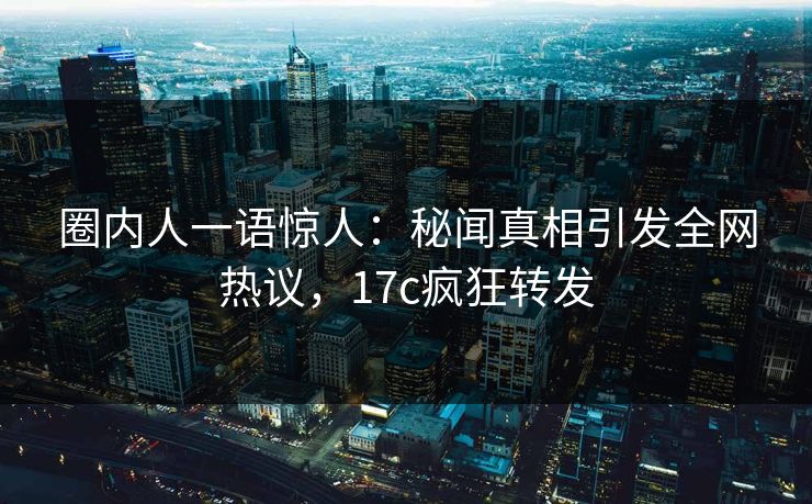 圈内人一语惊人：秘闻真相引发全网热议，17c疯狂转发