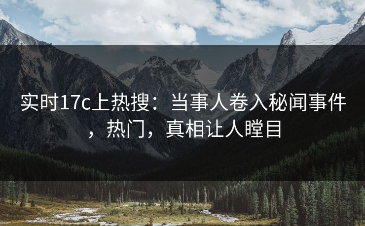 实时17c上热搜：当事人卷入秘闻事件，热门，真相让人瞠目