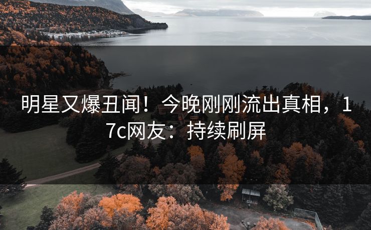 明星又爆丑闻！今晚刚刚流出真相，17c网友：持续刷屏