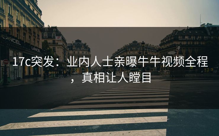 17c突发：业内人士亲曝牛牛视频全程，真相让人瞠目