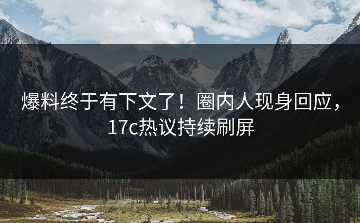 爆料终于有下文了！圈内人现身回应，17c热议持续刷屏