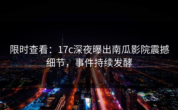 限时查看：17c深夜曝出南瓜影院震撼细节，事件持续发酵