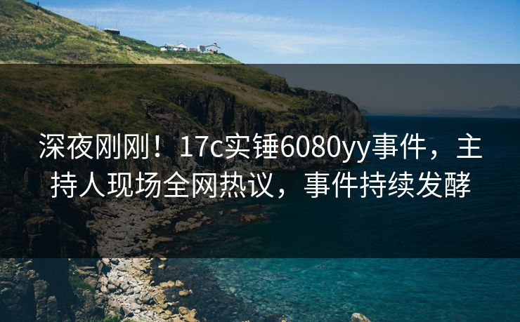 深夜刚刚!17c实锤6080yy事件,主持人现场全网热议,事件持续发酵 深夜刚刚!17c实锤6080yy事件,主持人现场全网热议,事件持续发酵