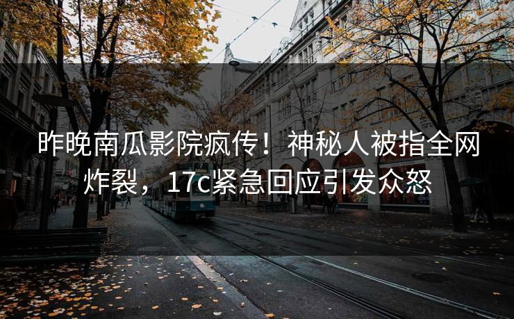 昨晚南瓜影院疯传!神秘人被指全网炸裂,17c紧急回应引发众怒 昨晚南瓜影院疯传!神秘人被指全网炸裂,17c紧急回应引发众怒