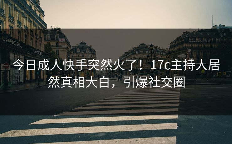 今日成人快手突然火了!17c主持人居然真相大白,引爆社交圈 今日成人快手突然火了!17c主持人居然真相大白,引爆社交圈