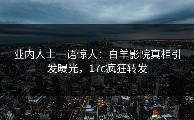 业内人士一语惊人:白羊影院真相引发曝光,17c疯狂转发 业内人士一语惊人:白羊影院真相引发曝光,17c疯狂转发