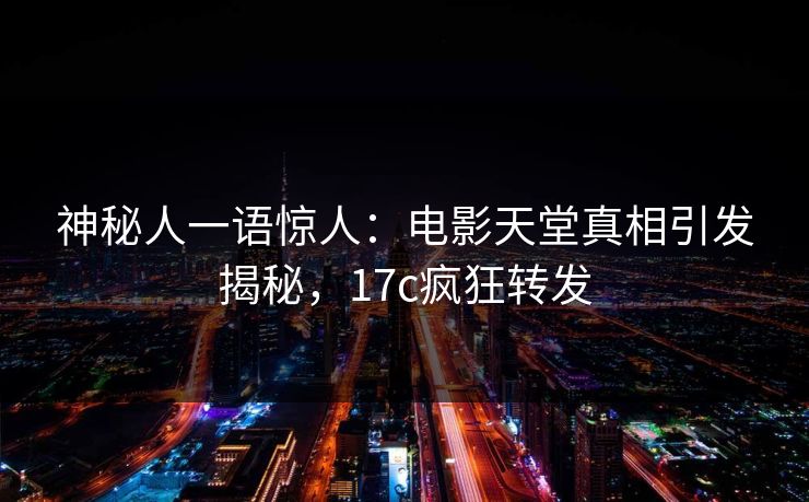 神秘人一语惊人：电影天堂真相引发揭秘，17c疯狂转发