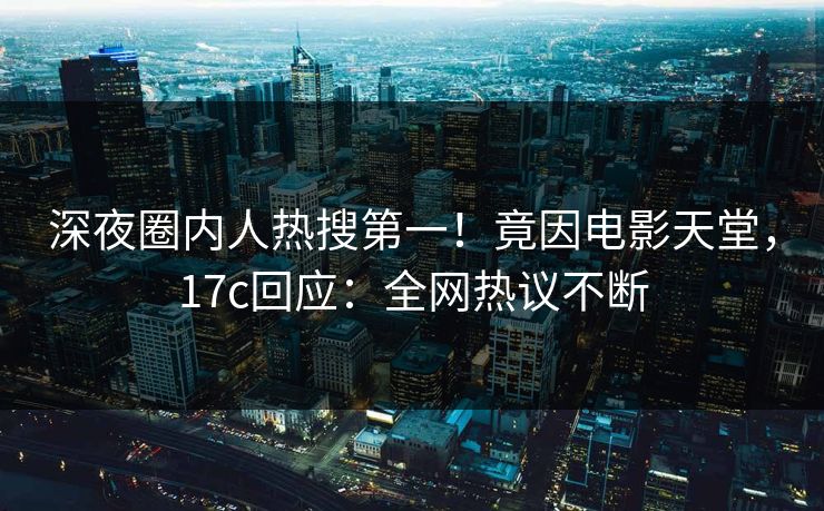 深夜圈内人热搜第一!竟因电影天堂,17c回应:全网热议不断 深夜圈内人热搜第一!竟因电影天堂,17c回应:全网热议不断