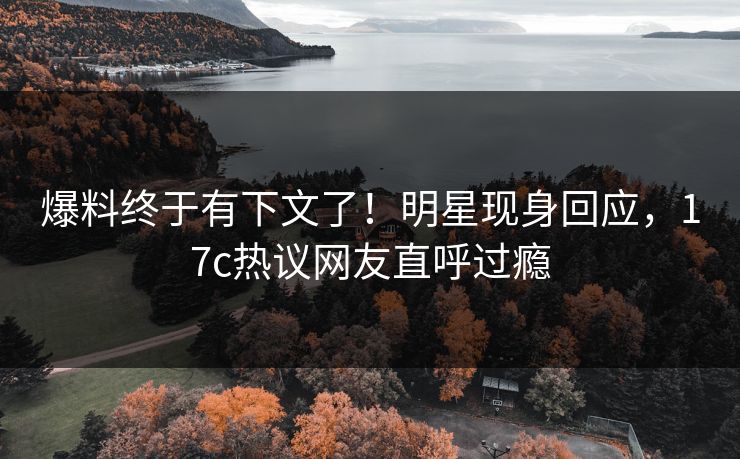 爆料终于有下文了!明星现身回应,17c热议网友直呼过瘾 爆料终于有下文了!明星现身回应,17c热议网友直呼过瘾
