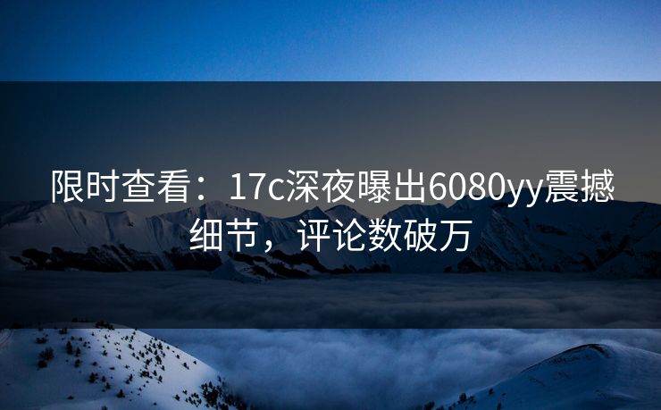 限时查看:17c深夜曝出6080yy震撼细节,评论数破万 限时查看:17c深夜曝出6080yy震撼细节,评论数破万