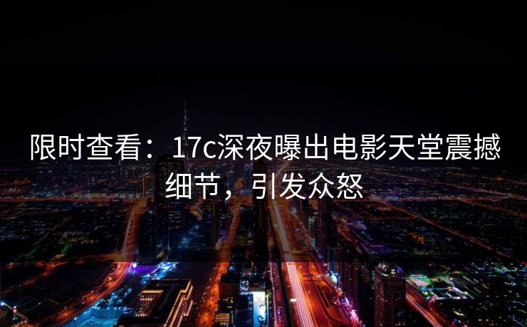 限时查看:17c深夜曝出电影天堂震撼细节,引发众怒 限时查看:17c深夜曝出电影天堂震撼细节,引发众怒