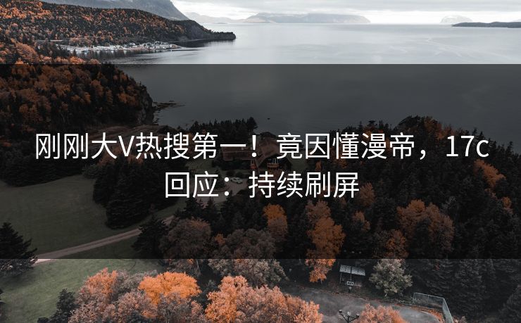 刚刚大V热搜第一!竟因懂漫帝,17c回应:持续刷屏 刚刚大V热搜第一!竟因懂漫帝,17c回应:持续刷屏