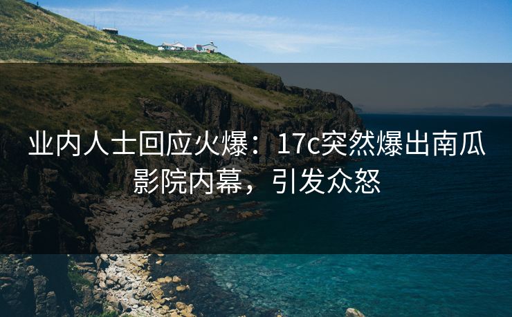 业内人士回应火爆：17c突然爆出南瓜影院内幕，引发众怒