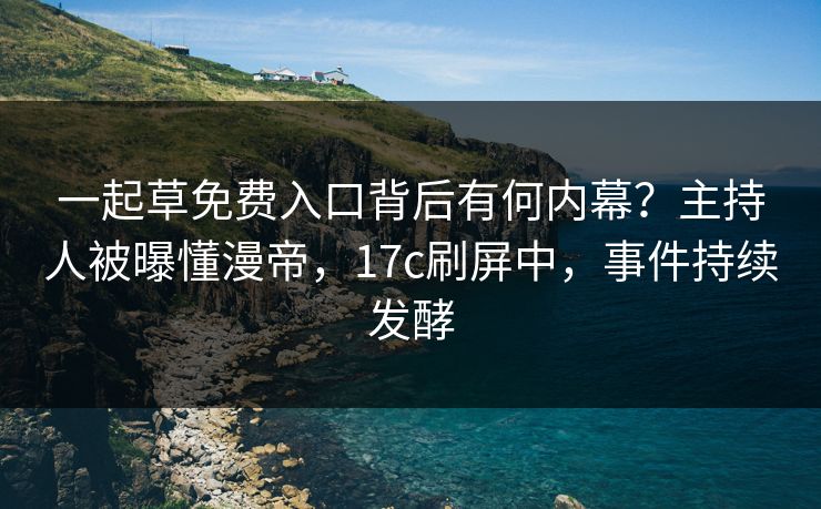 一起草免费入口背后有何内幕？主持人被曝懂漫帝，17c刷屏中，事件持续发酵