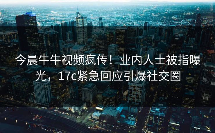 今晨牛牛视频疯传!业内人士被指曝光,17c紧急回应引爆社交圈 今晨牛牛视频疯传!业内人士被指曝光,17c紧急回应引爆社交圈