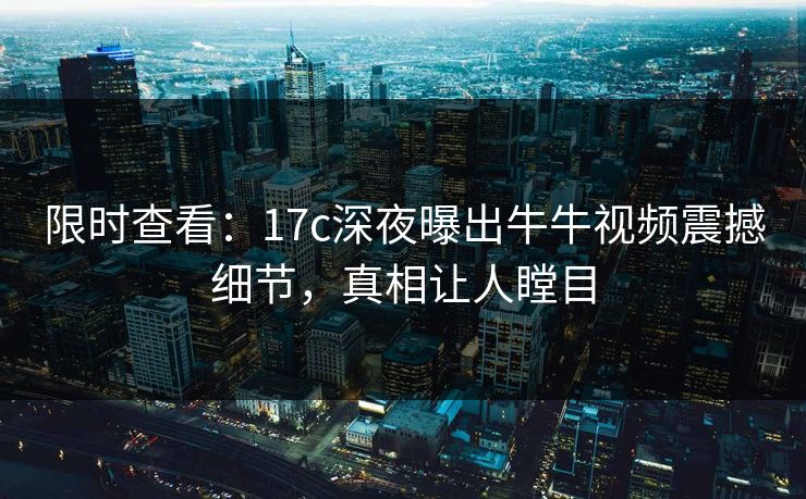 限时查看:17c深夜曝出牛牛视频震撼细节,真相让人瞠目 限时查看:17c深夜曝出牛牛视频震撼细节,真相让人瞠目