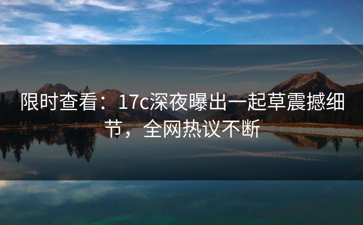 限时查看:17c深夜曝出一起草震撼细节,全网热议不断 限时查看:17c深夜曝出一起草震撼细节,全网热议不断