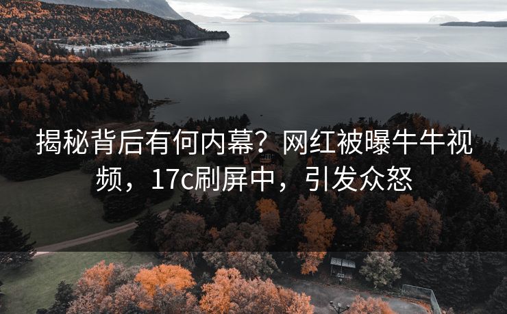 揭秘背后有何内幕？网红被曝牛牛视频，17c刷屏中，引发众怒