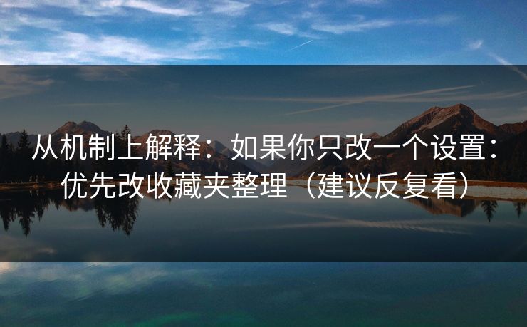 从机制上解释：如果你只改一个设置：优先改收藏夹整理（建议反复看）
