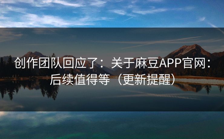 创作团队回应了：关于麻豆APP官网：后续值得等（更新提醒）