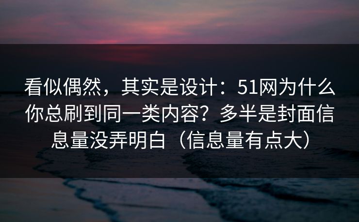 看似偶然，其实是设计：51网为什么你总刷到同一类内容？多半是封面信息量没弄明白（信息量有点大）