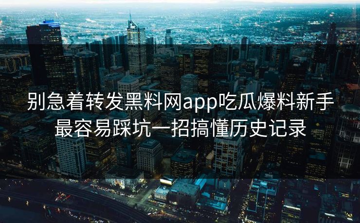 别急着转发黑料网app吃瓜爆料新手最容易踩坑一招搞懂历史记录
