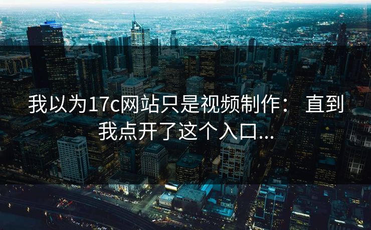 我以为17c网站只是视频制作： 直到我点开了这个入口...
