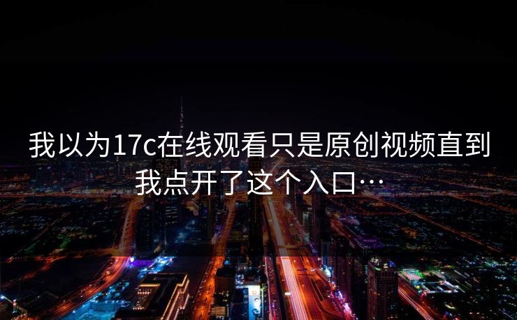 我以为17c在线观看只是原创视频直到我点开了这个入口… 我以为17c在线观看只是原创视频直到我点开了这个入口…