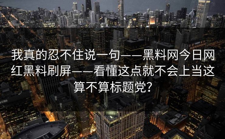 我真的忍不住说一句——黑料网今日网红黑料刷屏——看懂这点就不会上当这算不算标题党？