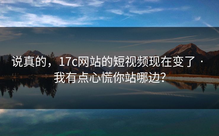 说真的,17c网站的短视频现在变了 · 我有点心慌你站哪边? 说真的,17c网站的短视频现在变了 · 我有点心慌你站哪边?