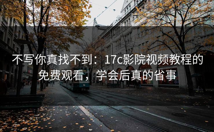 不写你真找不到：17c影院视频教程的免费观看，学会后真的省事