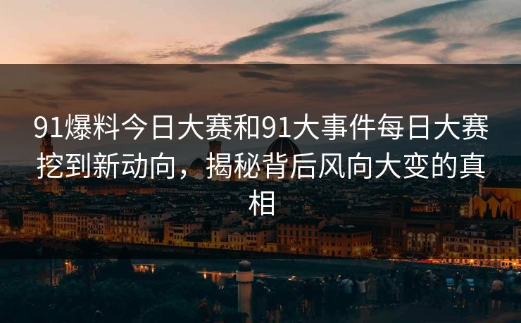 91爆料今日大赛和91大事件每日大赛挖到新动向,揭秘背后风向大变的真相 91爆料今日大赛和91大事件每日大赛挖到新动向,揭秘背后风向大变的真相